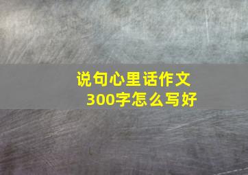 说句心里话作文300字怎么写好