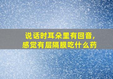 说话时耳朵里有回音,感觉有层隔膜吃什么药