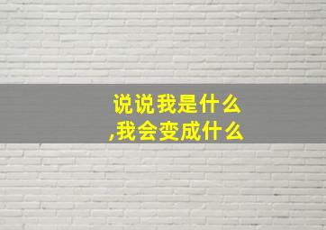 说说我是什么,我会变成什么