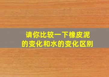 请你比较一下橡皮泥的变化和水的变化区别