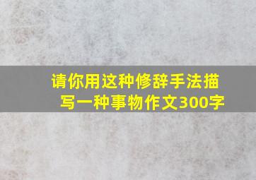 请你用这种修辞手法描写一种事物作文300字