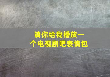 请你给我播放一个电视剧吧表情包