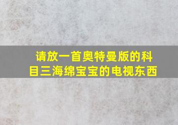 请放一首奥特曼版的科目三海绵宝宝的电视东西