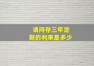 请问存三年定期的利率是多少