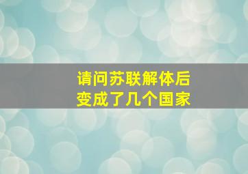 请问苏联解体后变成了几个国家