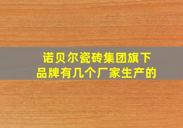 诺贝尔瓷砖集团旗下品牌有几个厂家生产的