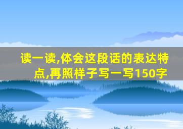 读一读,体会这段话的表达特点,再照样子写一写150字