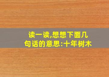 读一读,想想下面几句话的意思:十年树木