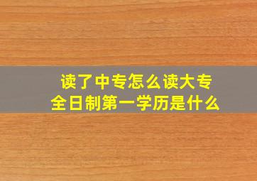 读了中专怎么读大专全日制第一学历是什么