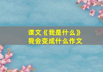 课文《我是什么》我会变成什么作文