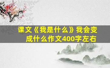 课文《我是什么》我会变成什么作文400字左右