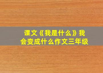 课文《我是什么》我会变成什么作文三年级