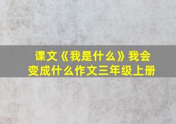 课文《我是什么》我会变成什么作文三年级上册