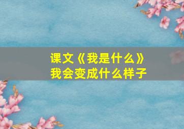 课文《我是什么》我会变成什么样子