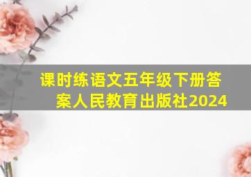 课时练语文五年级下册答案人民教育出版社2024