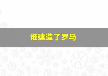 谁建造了罗马