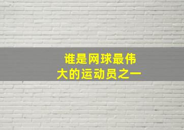 谁是网球最伟大的运动员之一