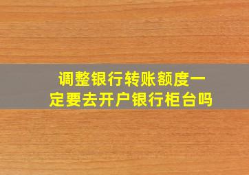 调整银行转账额度一定要去开户银行柜台吗