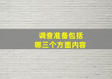 调查准备包括哪三个方面内容