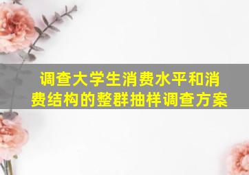 调查大学生消费水平和消费结构的整群抽样调查方案