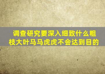 调查研究要深入细致什么粗枝大叶马马虎虎不会达到目的