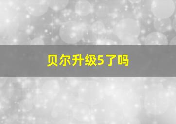 贝尔升级5了吗