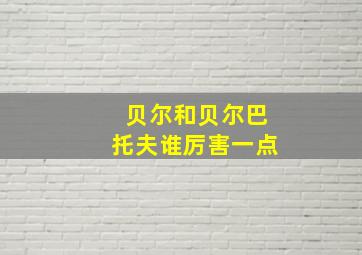 贝尔和贝尔巴托夫谁厉害一点