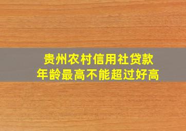 贵州农村信用社贷款年龄最高不能超过好高