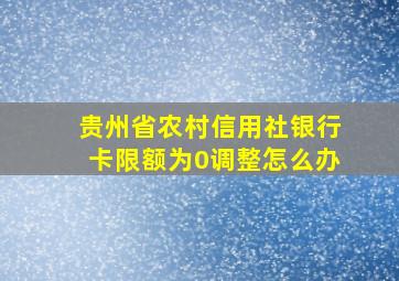 贵州省农村信用社银行卡限额为0调整怎么办