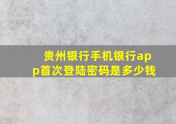 贵州银行手机银行app首次登陆密码是多少钱