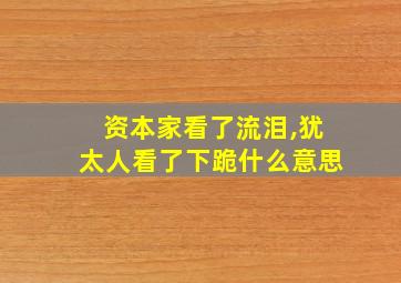 资本家看了流泪,犹太人看了下跪什么意思