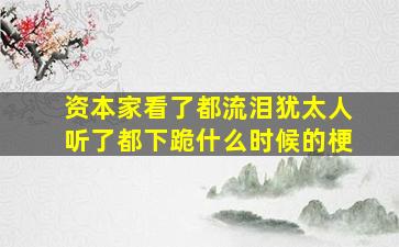 资本家看了都流泪犹太人听了都下跪什么时候的梗