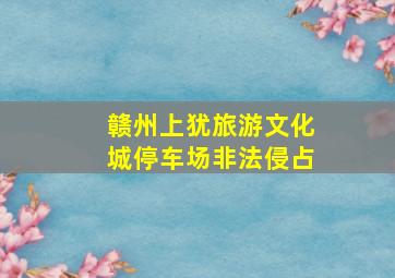 赣州上犹旅游文化城停车场非法侵占