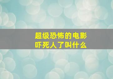 超级恐怖的电影吓死人了叫什么