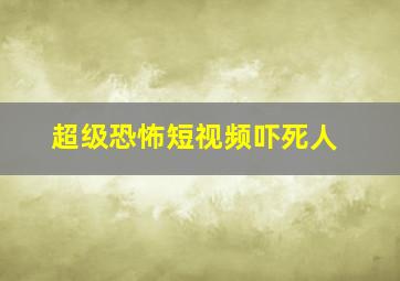 超级恐怖短视频吓死人