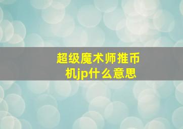 超级魔术师推币机jp什么意思