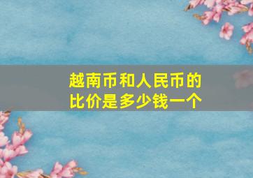 越南币和人民币的比价是多少钱一个