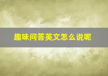 趣味问答英文怎么说呢