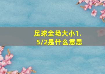 足球全场大小1.5/2是什么意思