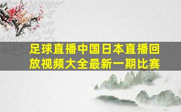 足球直播中国日本直播回放视频大全最新一期比赛