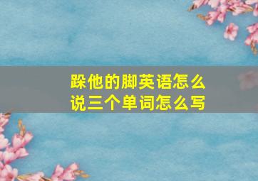 跺他的脚英语怎么说三个单词怎么写