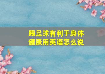 踢足球有利于身体健康用英语怎么说