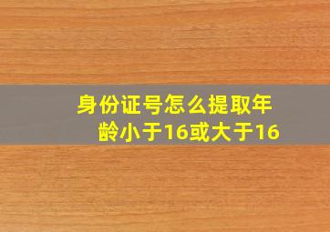 身份证号怎么提取年龄小于16或大于16