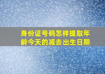 身份证号码怎样提取年龄今天的减去出生日期