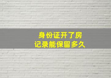 身份证开了房记录能保留多久