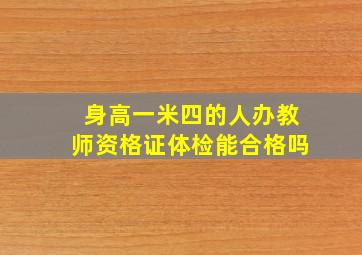 身高一米四的人办教师资格证体检能合格吗