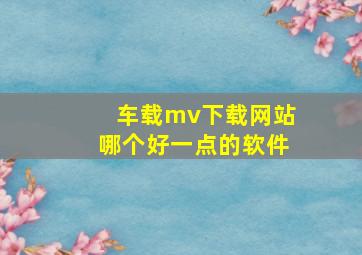 车载mv下载网站哪个好一点的软件