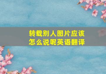 转载别人图片应该怎么说呢英语翻译