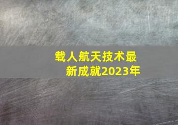 载人航天技术最新成就2023年