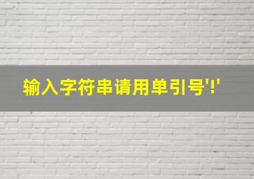 输入字符串请用单引号'!'